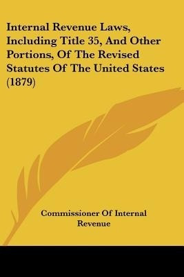 Internal Revenue Laws, Including Title 35, And Other Portions, Of The Revised Statutes Of The United States (1879)(English, Paperback, unknown)