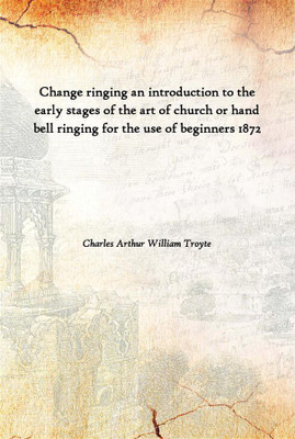 Change Ringing An Introduction To The Early Stages Of The Art Of Church Or Hand Bell Ringing For The Use Of Beginners 1872(English, Hardcover, Charles Arthur William Troyte)