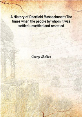 A History of Deerfield Massachusettsthe Times When The People By Whom It Was Settled Unsettled and Resettled Vol: 1 1902(English, Hardcover, George Sheldon)