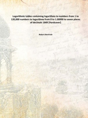 Logarithmic tables containing logarithms to numbers from 1 to 120,000 numbers to logarithms from 0 to 1.00000 to seven places of(English, Hardcover, Robert Shortrede)