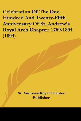 Celebration Of The One Hundred And Twenty-Fifth Anniversary Of St. Andrew's Royal Arch Chapter, 1769-1894 (1894)(English, Paperback, St Andrews Royal Chapter Publisher)