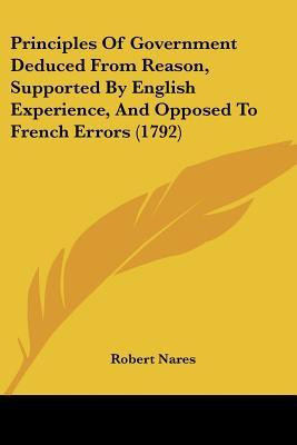 Principles Of Government Deduced From Reason, Supported By English Experience, And Opposed To French Errors (1792)(English, Paperback, Nares Robert)