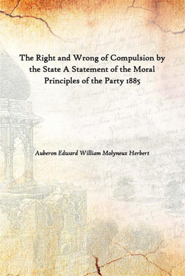 The Right And Wrong Of Compulsion By The State A Statement Of The Moral Principles Of The Party 1885(English, Hardcover, Auberon Edward William Molyneux Herbert)