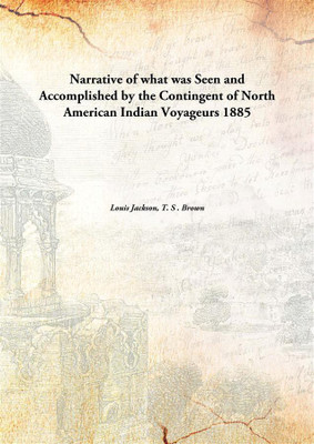 Narrative of what was Seen and Accomplished by the Contingent of North American Indian Voyageurs 1885(English, Paperback, Louis Jackson, T. S . Brown)