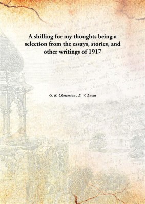 A Shilling For My Thoughts Being A Selection From The Essays, Stories, And Other Writings Of(English, Hardcover, G. K. Chesterton , E. V. Lucas)