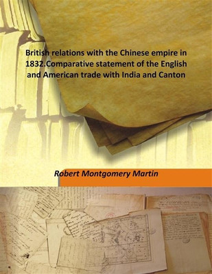 British relations with the Chinese empire in 1832.Comparative statement of the English and American trade with India and Canton(English, Hardcover, Robert Montgomery Martin)