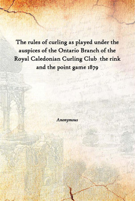The Rules Of Curling As Played Under The Auspices Of The Ontario Branch Of The Royal Caledonian Curling Club The Rink And The P(English, Hardcover, Anonymous)
