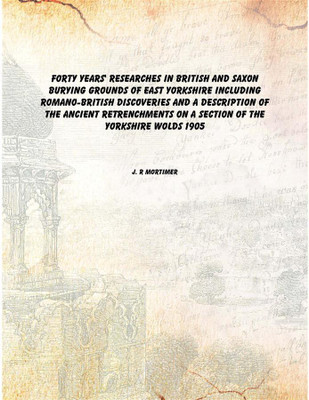 Forty years' researches in British and Saxon burying grounds of East Yorkshire including Romano-British discoveries and a descri(English, Paperback, J. R Mortimer)