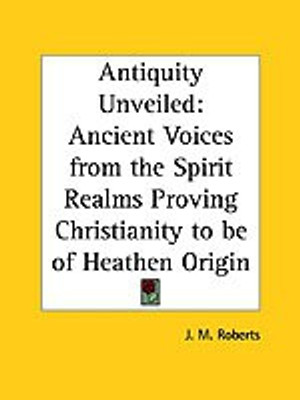 Antiquity Unveiled: Ancient Voices from the Spirit Realms Proving Christianity to be of Heathen Origin(English, Paperback, Roberts J. M.)