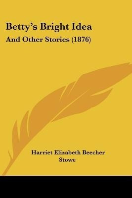 Betty's Bright Idea(English, Paperback, Stowe Harriet Elizabeth Beecher)