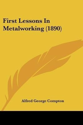 First Lessons In Metalworking (1890)(English, Paperback, Compton Alfred George)