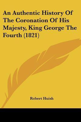 An Authentic History Of The Coronation Of His Majesty, King George The Fourth (1821)(English, Paperback, Huish Robert)