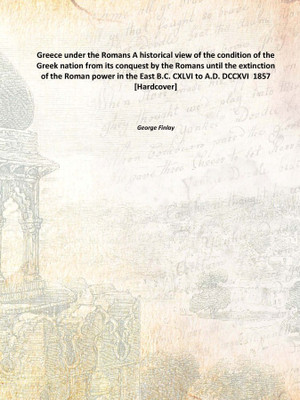 Greece under the Romans A historical view of the condition of the Greek nation from its conquest by the Romans until the extinct(English, Hardcover, George Finlay)