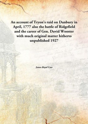 An account of Tryon's raid on Danbury in April, 1777also the battle of Ridgefield and the career of Gen. David Wooster with much(English, Hardcover, James Royal Case)