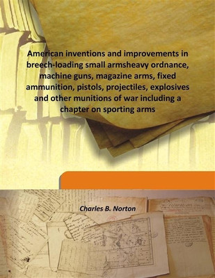 American Inventions And Improvements In Breech-Loading Small Armsheavy Ordnance, Machine Guns, Magazine Arms, Fixed Ammunition,(English, Hardcover, Charles B. Norton)