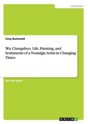 Wu Changshuo. Life, Painting, and Sentiments of a Nostalgic Artist in Changing Times(English, Paperback, Buchwald Tony)