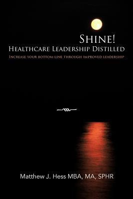 Shine! Healthcare Leadership Distilled(English, Paperback, Hess MBA MA SPHR Matthew J.)