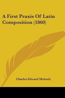 A First Praxis Of Latin Composition (1860)(English, Paperback, Moberly Charles Edward)