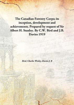 The Canadian Forestry Corps; its inception, development and achievements. Prepared by request of Sir Albert H. Stanley. By C.W. Bird and J.B. Davies(English, Hardcover, Bird, Charles Wesley, Davies J. B) The Canadian Forestry Corps; its inception, development and achievements. Prepared by request of Sir Albert H. Stanley. By C.W. Bird and J.B. Davies(English, Hardcover, Bird, Charles Wesley, Davies J. B)
