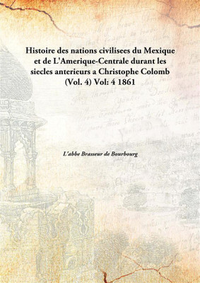 Histoire Des Nations Civilisees Du Mexique Et De L'Amerique-Centrale Durant Les Siecles Anterieurs A Christophe Colomb ( Vol. 4)(English, Hardcover, L'abbe Brasseur de Bourbourg)