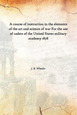A Course Of Instruction In The Elements Of The Art And Science Of War For The Use Of Cadets Of The United States Military Academ(English, Paperback, J. B. Wheeler)