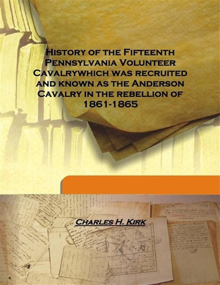 History Of The Fifteenth Pennsylvania Volunteer Cavalrywhich Was Recruited And Known As The Anderson Cavalry In The Rebellion Of(English, Hardcover, Charles H. Kirk)
