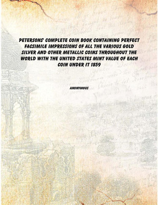 Petersons' complete coin book containing perfect facsimile impressions of all the various gold silver and other metallic coins t(English, Hardcover, Anonymous)