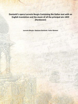 Donizetti's opera Lucrezia Borgia Containing the Italian text with an English translation and the music of all the principal air(English, Italian, Hardcover, Lucrezia Borgia. Gaetano Donizetti. Felice Romani)