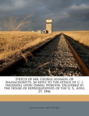 Speech of Mr. George Ashmun, of Massachusetts, in Reply to the Attack of C. J. Ingersoll Upon Daniel Webster. Delivered in the House of Representatives of the U. S., April 27, 1846 Volume 2(English, Paperback, Ashmun George)