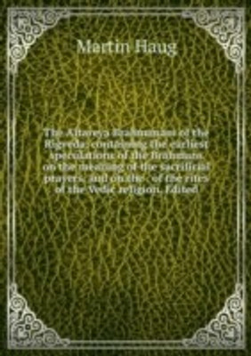 Aitareya Brahmanam of the Rigveda containing the earliest speculations of the Brahmans on the meaning of the sacrificial prayers and on the . of the rites of the Vedic religion. Edited(English, Paperback)