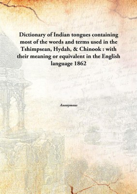 Dictionary Of Indian Tongues Containing Most Of The Words And Terms Used In The Tshimpsean, Hydah, & Chinook(English, Hardcover, Anonymous)