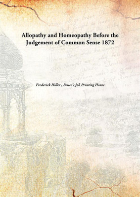 Allopathy And Homeopathy Before The Judgement Of Common Sense(English, Hardcover, Frederick Hiller , Bruce's Job Printing House)