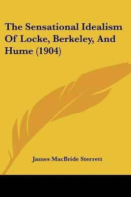 The Sensational Idealism Of Locke, Berkeley, And Hume (1904)(English, Paperback, Sterrett James MacBride)