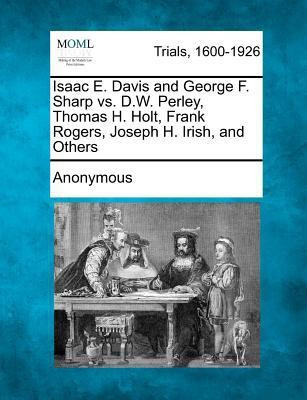 Isaac E. Davis and George F. Sharp vs. D.W. Perley, Thomas H. Holt, Frank Rogers, Joseph H. Irish, and Others(English, Paperback, Anonymous)