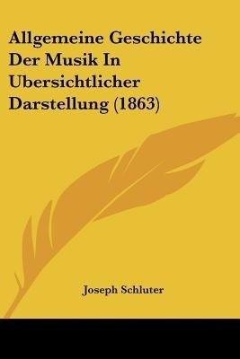 Allgemeine Geschichte Der Musik In Ubersichtlicher Darstellung (1863)(German, Paperback, Schluter Joseph)