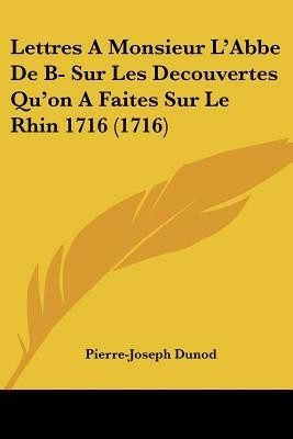 Lettres A Monsieur L'Abbe De B- Sur Les Decouvertes Qu'on A Faites Sur Le Rhin 1716 (1716)(English, Paperback, Dunod Pierre-Joseph)