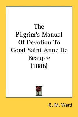 The Pilgrim's Manual Of Devotion To Good Saint Anne De Beaupre (1886)(English, Paperback, unknown)