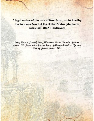 A legal review of the case of Dred Scott, as decided by the Supreme Court of the United States [electronic resource] 1857 [Hard(English, Hardcover, History, former owner. GEU, Gray, Horace, ,Lowell, John, ,Woodson, Carter Godwin, , former owner. GEU,Association for the Study of African-American Life
