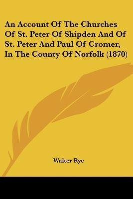 An Account Of The Churches Of St. Peter Of Shipden And Of St. Peter And Paul Of Cromer, In The County Of Norfolk (1870)(English, Paperback, Rye Walter)