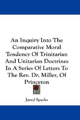 An Inquiry Into The Comparative Moral Tendency Of Trinitarian And Unitarian Doctrines In A Series Of Letters To The Rev. Dr. Miller, Of Princeton(English, Paperback, Sparks Jared)