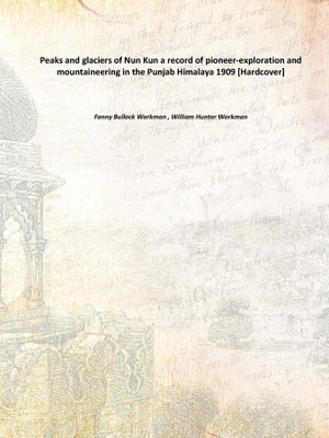 Peaks and glaciers of Nun Kun a record of pioneer-exploration and mountaineering in the Punjab Himalaya 1909 [Hardcover](English, Hardcover, Fanny Bullock Workman , William Hunter Workman)