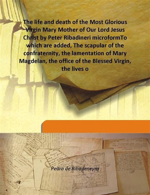 The life and death of the Most Glorious Virgin Mary Mother of Our Lord Jesus Christ by Peter Ribadineri microformTo which are ad(English, Hardcover, Pedro de Ribadeneyra)