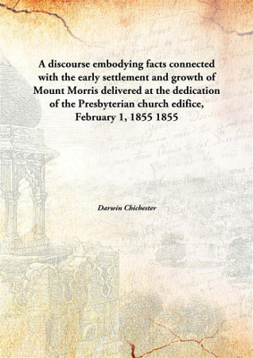 A discourse embodying facts connected with the early settlement and growth of Mount Morris delivered at the dedication of the Presbyterian church edifice, February 1, 1855(English, Hardcover, Darwin Chichester) A discourse embodying facts connected with the early settlement and growth of Mount Morris delivered at the dedication of the Presbyterian church edifice, February 1, 1855(English, Hardcover, Darwin Chichester)