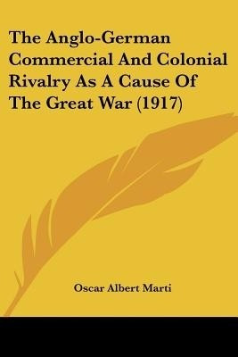 The Anglo-German Commercial And Colonial Rivalry As A Cause Of The Great War (1917)(English, Paperback, Marti Oscar Albert)