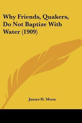 Why Friends, Quakers, Do Not Baptize With Water (1909)(English, Paperback, Moon James H)