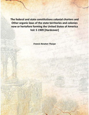 The federal and state constitutions colonial charters and Other organic laws of the state territories and colonies now or hertof(English, Hardcover, Francis Newton Thorpe)