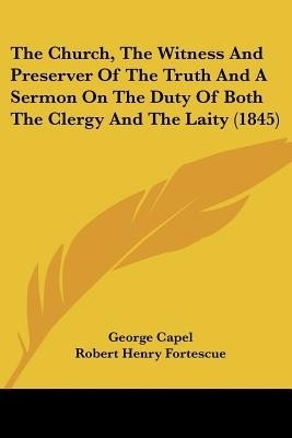 The Church, The Witness And Preserver Of The Truth And A Sermon On The Duty Of Both The Clergy And The Laity (1845)(English, Paperback, Capel George)