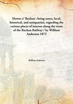 Howes o' Buchan : being notes, local, historical, and antiquarian, regarding the various places of interest along the route of the Buchan Railway / by William anderson(English, Hardcover, William Anderson)