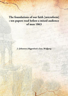 The foundations of our faith [microform] : ten papers read before a mixed audience of men(English, Hardcover, J. (Johannes), Riggenbach, Gess, Wolfgang)