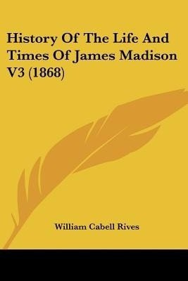 History Of The Life And Times Of James Madison V3 (1868)(English, Paperback, Rives William Cabell)